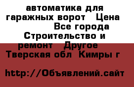 автоматика для гаражных ворот › Цена ­ 35 000 - Все города Строительство и ремонт » Другое   . Тверская обл.,Кимры г.